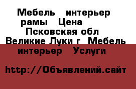 Мебель , интерьер, рамы › Цена ­ 100 - Псковская обл., Великие Луки г. Мебель, интерьер » Услуги   